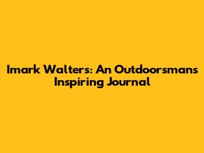 Imark Walters: An Outdoorsman's Inspiring Journal