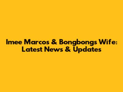 Imee Marcos & Bongbong's Wife: Latest News & Updates