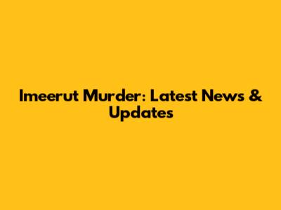 Imeerut Murder: Latest News & Updates