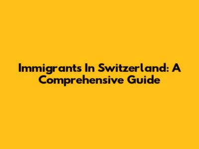 Immigrants In Switzerland: A Comprehensive Guide