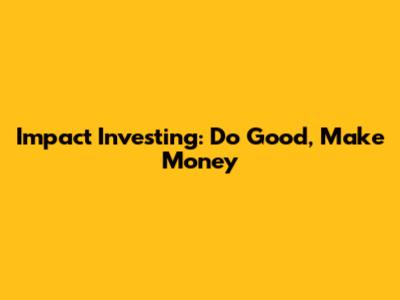 Impact Investing: Do Good, Make Money