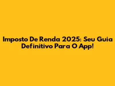 Imposto De Renda 2025: Seu Guia Definitivo Para O App!