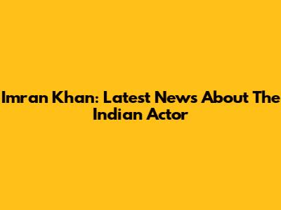 Imran Khan: Latest News About The Indian Actor