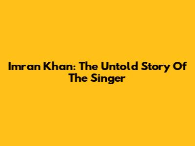 Imran Khan: The Untold Story Of The Singer