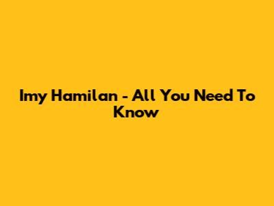 Imy Hamilan - All You Need To Know