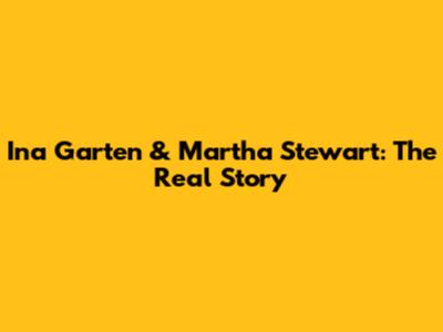 Ina Garten & Martha Stewart: The Real Story