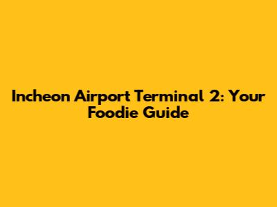 Incheon Airport Terminal 2: Your Foodie Guide