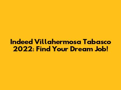 Indeed Villahermosa Tabasco 2022: Find Your Dream Job!