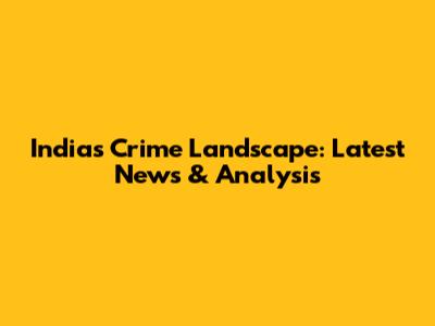 India's Crime Landscape: Latest News & Analysis