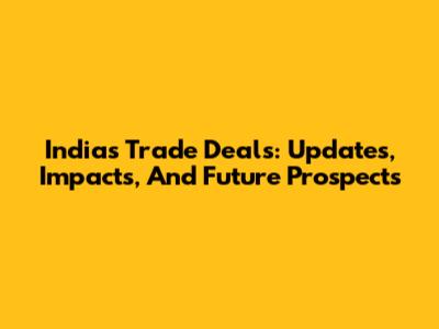 India's Trade Deals: Updates, Impacts, And Future Prospects