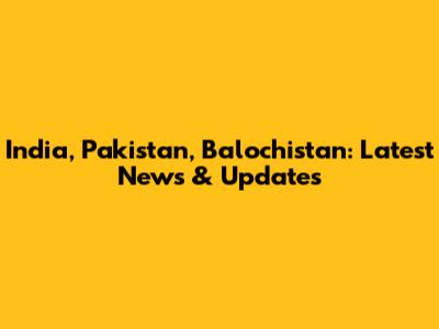 India, Pakistan, Balochistan: Latest News & Updates