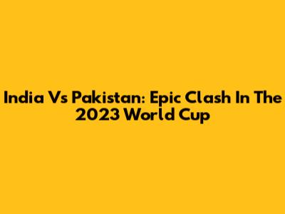 India Vs Pakistan: Epic Clash In The 2023 World Cup
