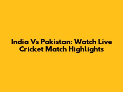 India Vs Pakistan: Watch Live Cricket Match Highlights
