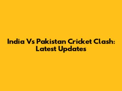 India Vs Pakistan Cricket Clash: Latest Updates