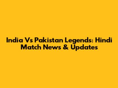 India Vs Pakistan Legends: Hindi Match News & Updates