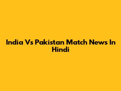India Vs Pakistan Match News In Hindi