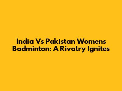 India Vs Pakistan Women's Badminton: A Rivalry Ignites