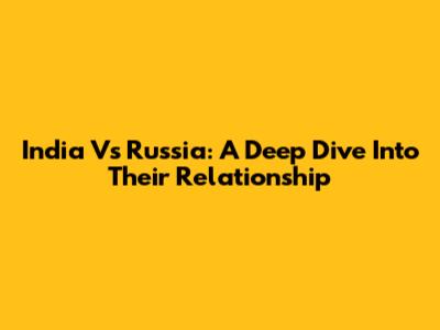 India Vs Russia: A Deep Dive Into Their Relationship