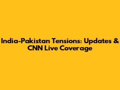India-Pakistan Tensions: Updates & CNN Live Coverage