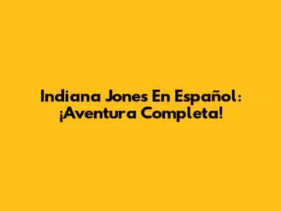 Indiana Jones En Español: ¡Aventura Completa!