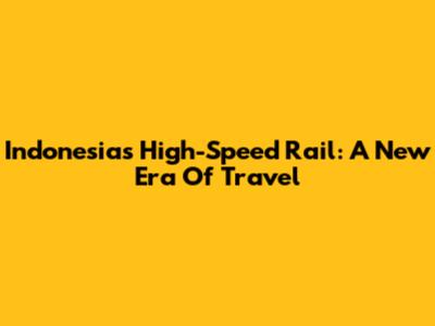 Indonesia's High-Speed Rail: A New Era Of Travel