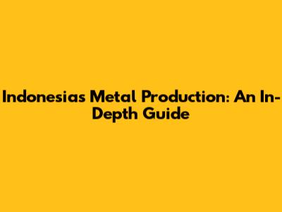 Indonesia's Metal Production: An In-Depth Guide