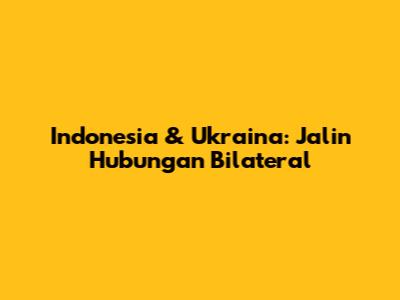 Indonesia & Ukraina: Jalin Hubungan Bilateral