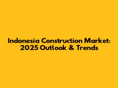 Indonesia Construction Market: 2025 Outlook & Trends