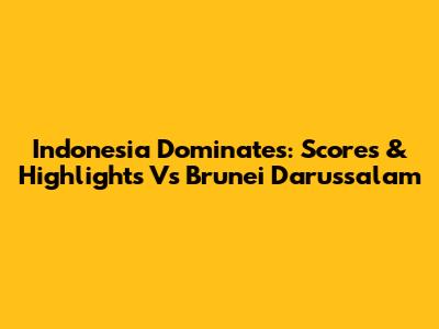 Indonesia Dominates: Scores & Highlights Vs Brunei Darussalam