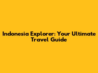 Indonesia Explorer: Your Ultimate Travel Guide