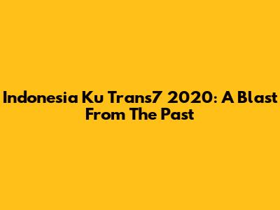 Indonesia Ku Trans7 2020: A Blast From The Past