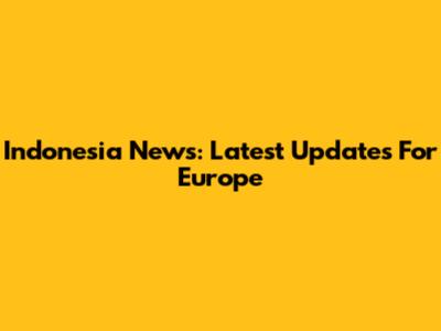 Indonesia News: Latest Updates For Europe