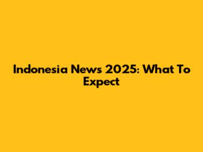 Indonesia News 2025: What To Expect