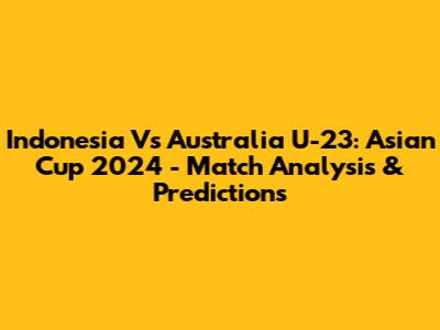 Indonesia Vs Australia U-23: Asian Cup 2024 - Match Analysis & Predictions