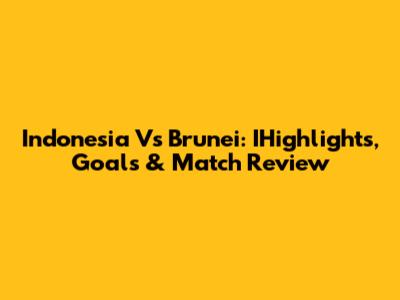 Indonesia Vs Brunei: IHighlights, Goals & Match Review