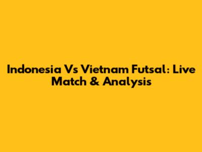 Indonesia Vs Vietnam Futsal: Live Match & Analysis