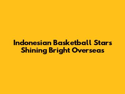 Indonesian Basketball Stars Shining Bright Overseas