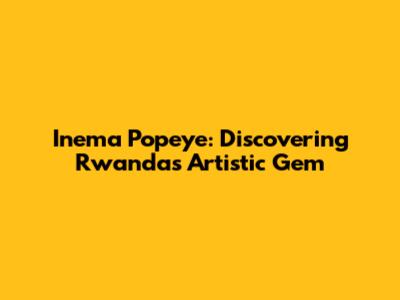 Inema Popeye: Discovering Rwanda's Artistic Gem