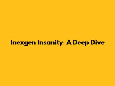 Inexgen Insanity: A Deep Dive