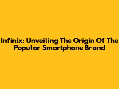 Infinix: Unveiling The Origin Of The Popular Smartphone Brand