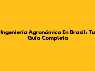 Ingeniería Agronómica En Brasil: Tu Guía Completa
