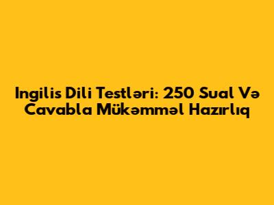 Ingilis Dili Testləri: 250 Sual Və Cavabla Mükəmməl Hazırlıq