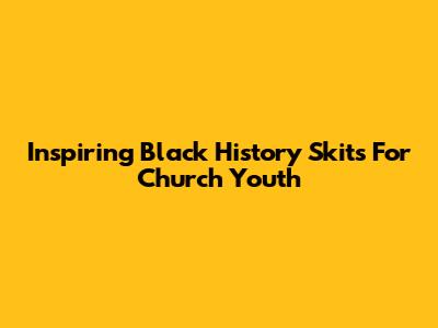 Inspiring Black History Skits For Church Youth