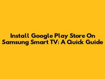 Install Google Play Store On Samsung Smart TV: A Quick Guide