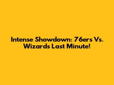 Intense Showdown: 76ers Vs. Wizards Last Minute!