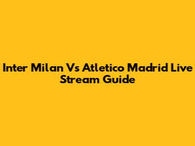 Inter Milan Vs Atletico Madrid Live Stream Guide