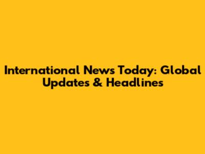 International News Today: Global Updates & Headlines