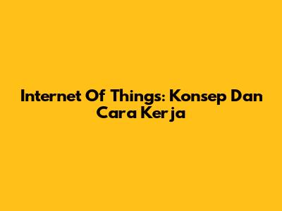 Internet Of Things: Konsep Dan Cara Kerja