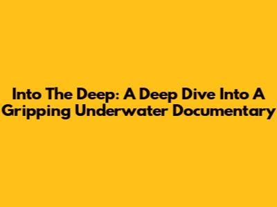 Into The Deep: A Deep Dive Into A Gripping Underwater Documentary