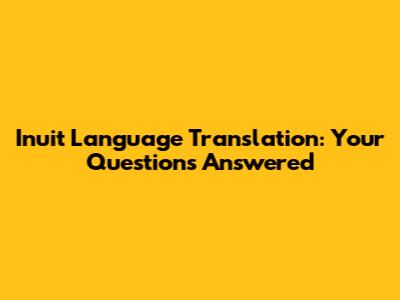 Inuit Language Translation: Your Questions Answered